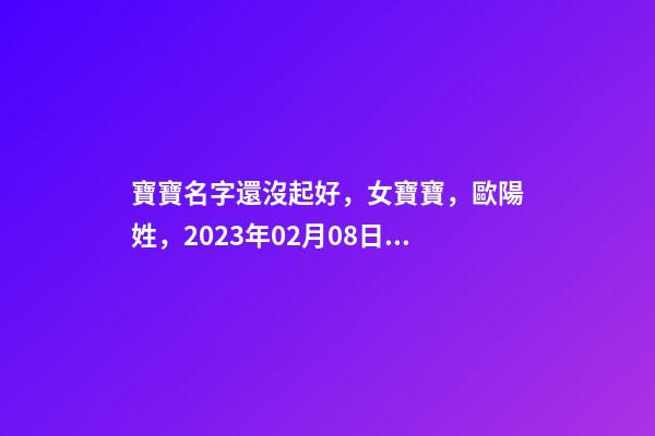 寶寶名字還沒起好，女寶寶，歐陽姓，2023年02月08日 21點(diǎn)13分要